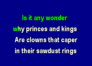 Is it any wonder
why princes and kings

Are clowns that caper

in their sawdust rings