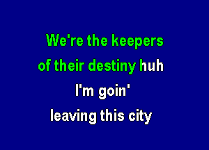 We're the keepers
of their destiny huh
I'm goin'

leaving this city