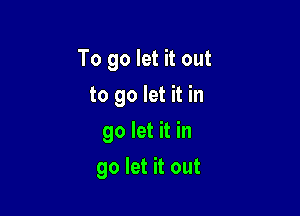 To go let it out

to go let it in
go let it in
go let it out