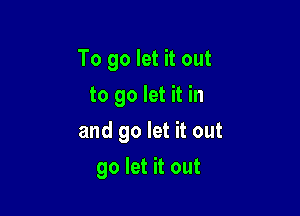 To go let it out
to go let it in

and go let it out

go let it out