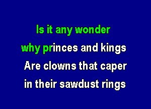 Is it any wonder
why princes and kings

Are clowns that caper

in their sawdust rings