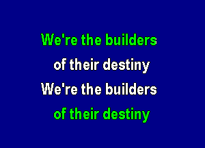 We're the builders
of their destiny
We're the builders

of their destiny