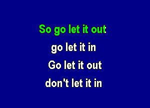 So go let it out

go let it in
Go let it out
don't let it in