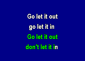 Go let it out
go let it in

Go let it out
don't let it in
