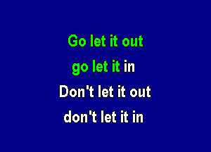 Go let it out
go let it in

Don't let it out
don't let it in