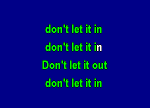 don't let it in
don't let it in

Don't let it out
don't let it in