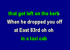 that got left on the kerb
When he dropped you off

at East 83rd oh oh
in a taxi cab