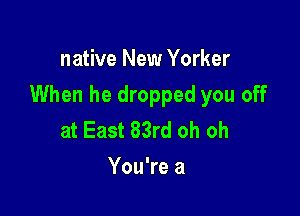 native New Yorker

When he dropped you off

at East 83rd oh oh
You're a