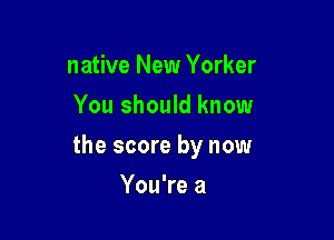 native New Yorker
You should know

the score by now

You're a