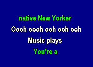 native New Yorker
Oooh oooh ooh ooh ooh

Music plays

You're a
