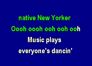 native New Yorker
Oooh oooh ooh ooh ooh

Music plays

everyone's dancin'