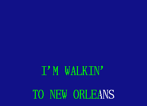 PM WALKIW
TO NEW ORLEANS