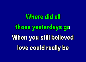 Where did all

those yesterdays go
When you still believed

love could really be