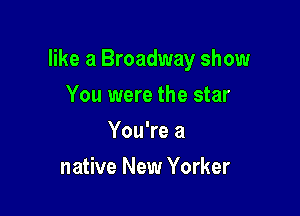 like a Broadway show

You were the star
You're a
native New Yorker