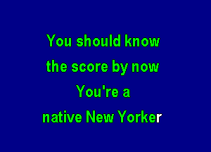 You should know

the score by now

You're a
native New Yorker
