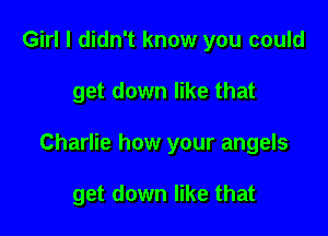 Girl I didn't know you could

get down like that

Charlie how your angels

get down like that