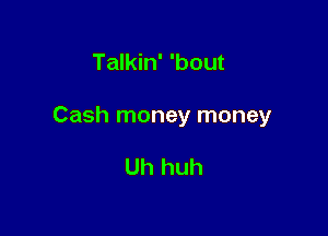 Talkin' 'bout

Cash money money

Uh huh