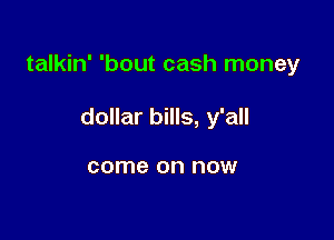 talkin' 'bout cash money

dollar bills, y'all

come on now