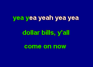 yea yea yeah yea yea

dollar bills, y'all

come on now