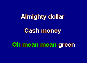 Almighty dollar

Cash money

Oh mean mean green