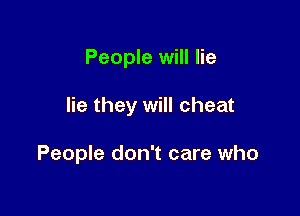 People will lie

lie they will cheat

People don't care who