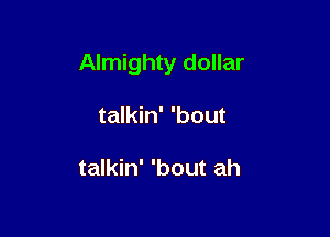 Almighty dollar

talkin' 'bout

talkin' 'bout ah