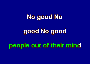 No good No

good No good

people out of their mind