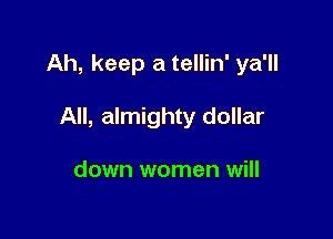 Ah, keep a tellin' ya'll

All, almighty dollar

down women will
