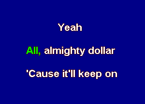 Yeah

All, almighty dollar

'Cause it'll keep on