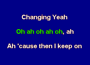 Changing Yeah

0h ah oh ah oh, ah

Ah 'cause then I keep on