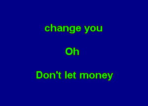 change you

Oh

Don't let money