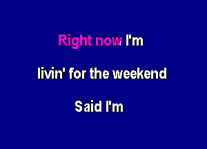 Right now I'm

livin' for the weekend

the weekend