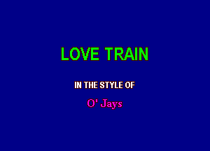 LOVE TRAIN

III THE SIYLE 0F