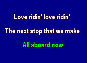 Love ridin' love ridin'

The next stop that we make

All aboard now