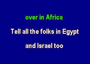 over in Africa

Tell all the folks in Egypt

and Israel too