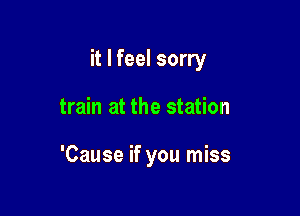 it I feel sorry

train at the station

'Cause if you miss