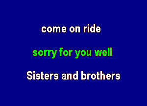 come on ride

sorry for you well

Sisters and brothers