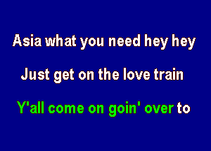 Asia what you need hey hey

Just get on the love train

Y'all come on goin' over to