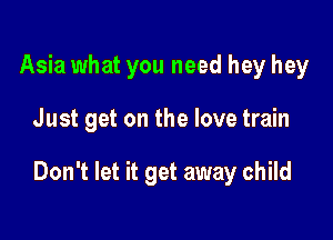 Asia what you need hey hey

Just get on the love train

Don't let it get away child