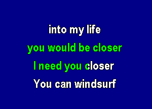 into my life
you would be closer

I need you closer

You can Windsurf