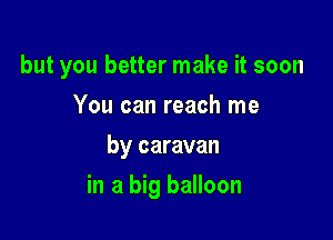 but you better make it soon

You can reach me
by caravan
in a big balloon