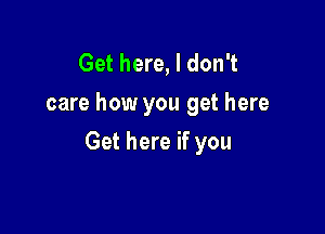 Get here, I don't
care how you get here

Get here if you