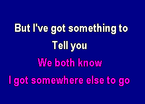 But I've got something to

Tell you