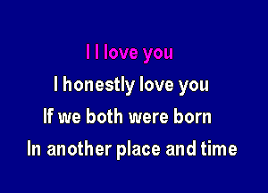 I honestly love you

If we both were born
In another place and time