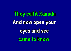 They call it Xanadu

And now open your

eyes and see
came to know