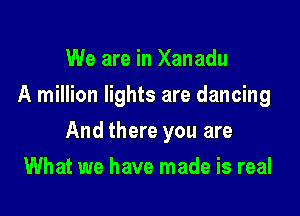 We are in Xanadu
A million lights are dancing

And there you are

What we have made is real