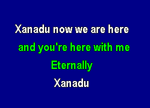 Xanadu now we are here
and you're here with me

Eternally

Xanadu