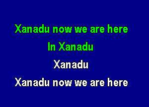 Xanadu now we are here
In Xanadu
Xanadu

Xanadu now we are here