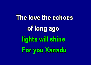 The love the echoes
of long ago
lights will shine

For you Xanadu