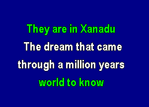 They are in Xanadu
The dream that came

through a million years

world to know